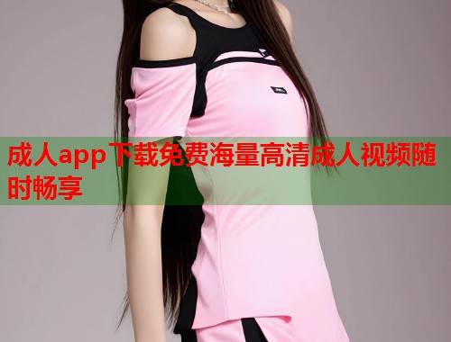 成人app下载免费海量高清成人视频随时畅享  第2张