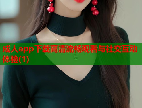 成人app下载高清流畅观看与社交互动体验(1)