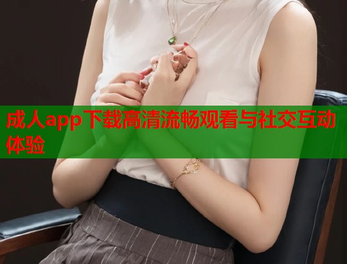 成人app下载高清流畅观看与社交互动体验