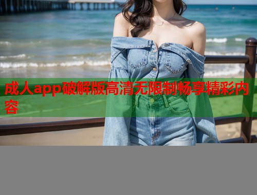 成人app破解版高清无限制畅享精彩内容