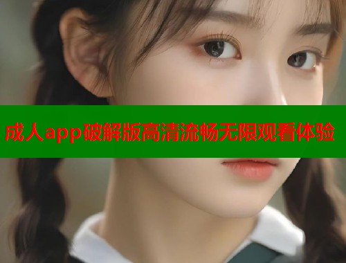 成人app破解版高清流畅无限观看体验  第2张