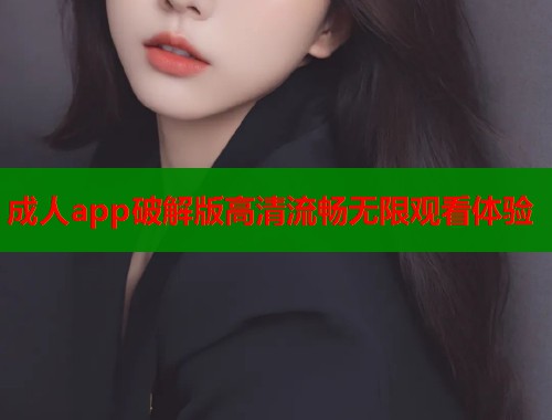 成人app破解版高清流畅无限观看体验