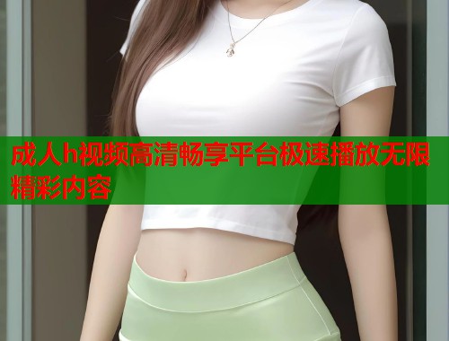 成人h视频高清畅享平台极速播放无限精彩内容