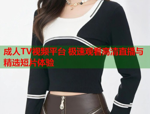 成人TV视频平台 极速观看高清直播与精选短片体验