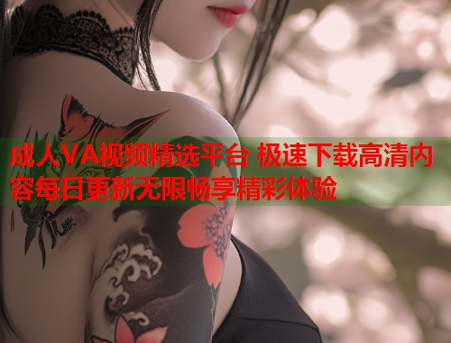成人VA视频精选平台 极速下载高清内容每日更新无限畅享精彩体验
