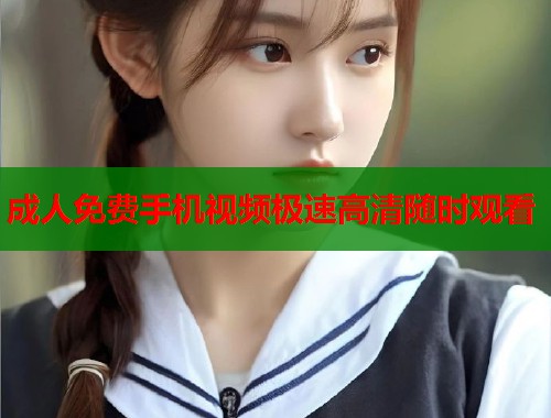 成人免费手机视频极速高清随时观看