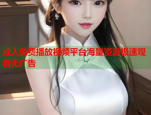 成人免费播放视频平台海量资源极速观看无广告  第2张