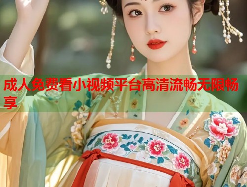 成人免费看小视频平台高清流畅无限畅享