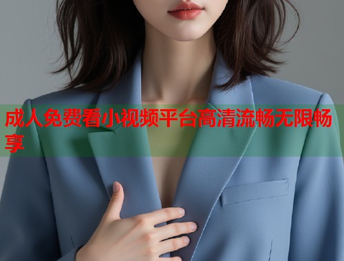 成人免费看小视频平台高清流畅无限畅享  第2张