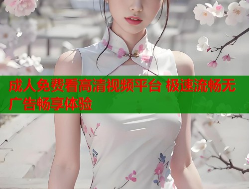 成人免费看高清视频平台 极速流畅无广告畅享体验