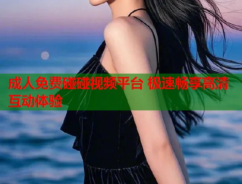 成人免费碰碰视频平台 极速畅享高清互动体验