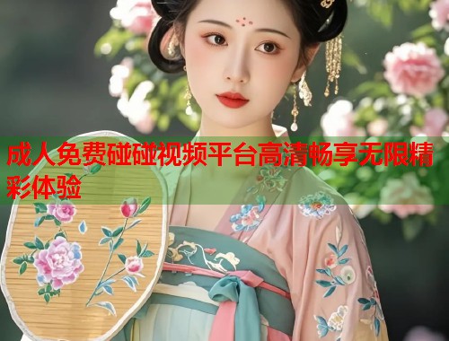 成人免费碰碰视频平台高清畅享无限精彩体验