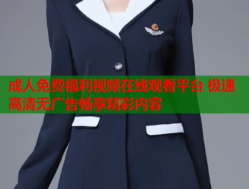 成人免费福利视频在线观看平台 极速高清无广告畅享精彩内容