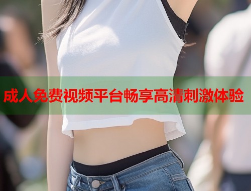 成人免费视频平台畅享高清刺激体验  第2张