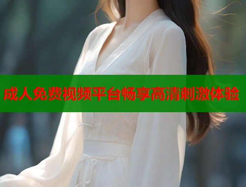 成人免费视频平台畅享高清刺激体验