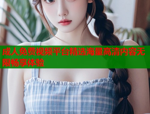 成人免费视频平台精选海量高清内容无限畅享体验