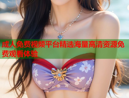 成人免费视频平台精选海量高清资源免费观看体验