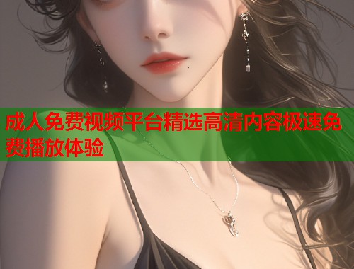 成人免费视频平台精选高清内容极速免费播放体验