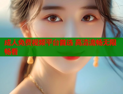 成人免费视频平台首选 高清流畅无限畅看