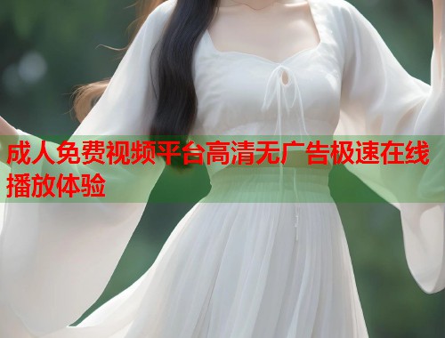 成人免费视频平台高清无广告极速在线播放体验