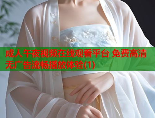 成人午夜视频在线观看平台 免费高清无广告流畅播放体验(1)