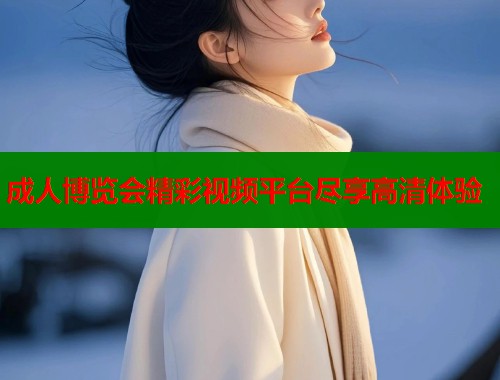 成人博览会精彩视频平台尽享高清体验  第1张