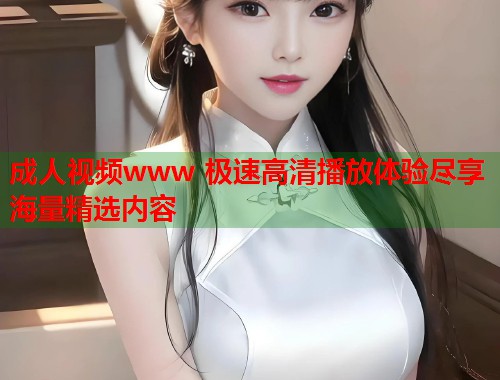 成人视频www 极速高清播放体验尽享海量精选内容  第1张
