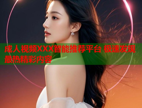 成人视频XXX智能推荐平台 极速发现最热精彩内容  第1张