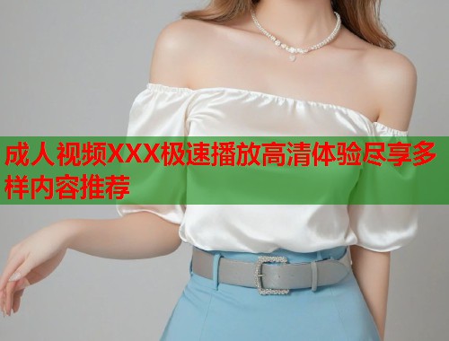 成人视频XXX极速播放高清体验尽享多样内容推荐  第1张
