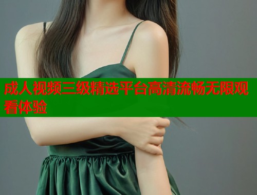 成人视频三级精选平台高清流畅无限观看体验  第1张