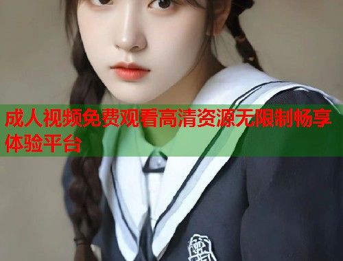成人视频免费观看高清资源无限制畅享体验平台  第1张