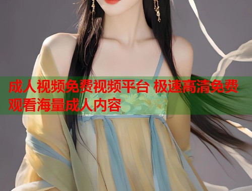 成人视频免费视频平台 极速高清免费观看海量成人内容  第1张