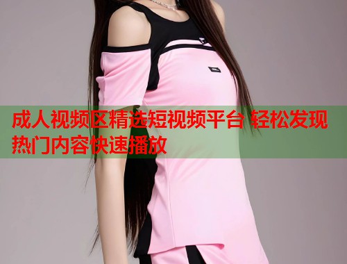 成人视频区精选短视频平台 轻松发现热门内容快速播放  第1张