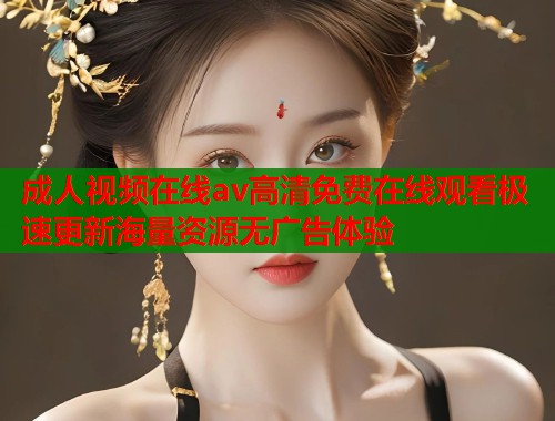 成人视频在线av高清免费在线观看极速更新海量资源无广告体验  第1张