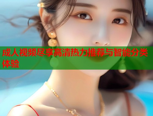 成人视频尽享高清热力推荐与智能分类体验  第1张