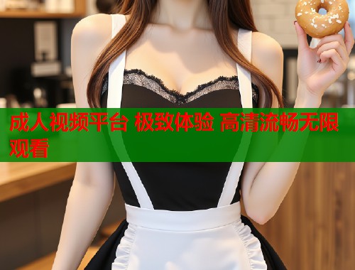成人视频平台 极致体验 高清流畅无限观看  第1张