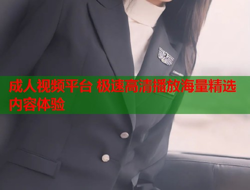 成人视频平台 极速高清播放海量精选内容体验  第1张