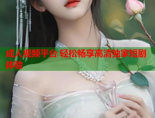 成人视频平台 轻松畅享高清独家短剧体验  第1张