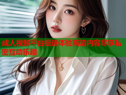 成人视频平台极速体验高清内容尽享私密互动乐趣  第1张