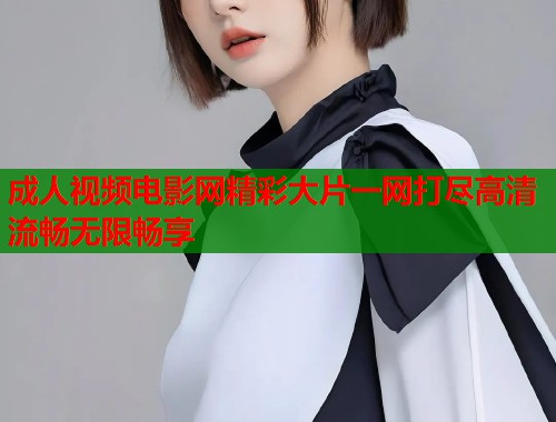 成人视频电影网精彩大片一网打尽高清流畅无限畅享  第2张