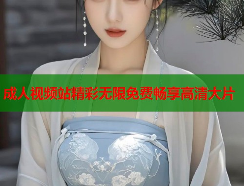 成人视频站精彩无限免费畅享高清大片  第1张