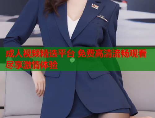 成人视频精选平台 免费高清流畅观看尽享激情体验  第1张