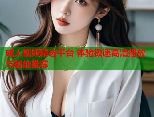 成人视频精选平台 体验极速高清播放与智能推荐  第1张