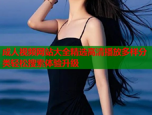 成人视频网站大全精选高清播放多样分类轻松搜索体验升级  第1张