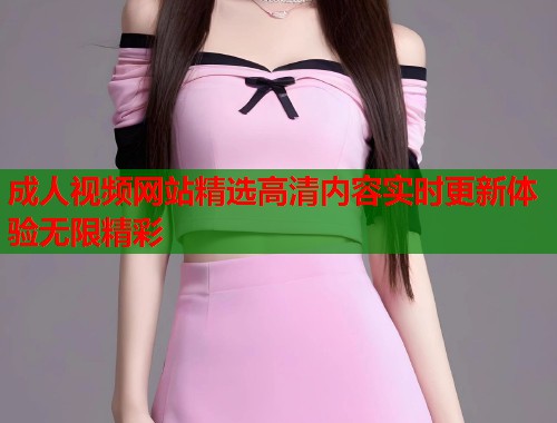 成人视频网站精选高清内容实时更新体验无限精彩  第1张