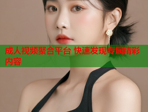 成人视频聚合平台 快速发现专属精彩内容  第1张