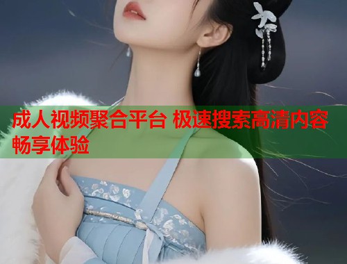 成人视频聚合平台 极速搜索高清内容畅享体验  第1张