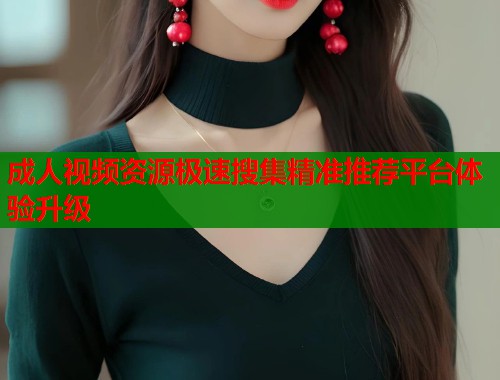 成人视频资源极速搜集精准推荐平台体验升级