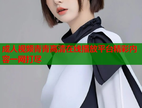 成人视频青青高清在线播放平台精彩内容一网打尽  第1张