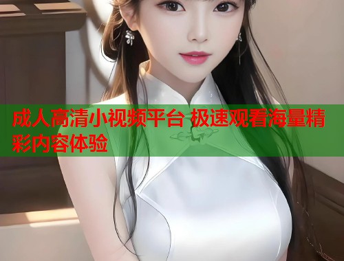 成人高清小视频平台 极速观看海量精彩内容体验  第1张